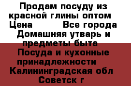 Продам посуду из красной глины оптом › Цена ­ 100 - Все города Домашняя утварь и предметы быта » Посуда и кухонные принадлежности   . Калининградская обл.,Советск г.